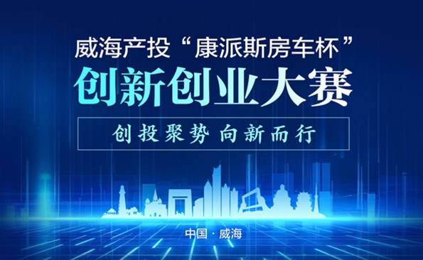 威海產(chǎn)投“康派斯房車(chē)杯”創(chuàng)新創(chuàng)業(yè)大賽項(xiàng)目征集公告